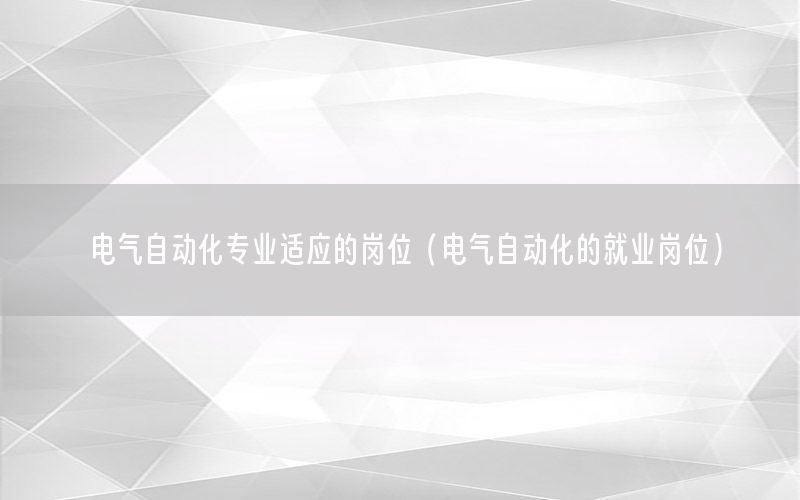 電氣自動化專業(yè)適應(yīng)的崗位（電氣自動化的就業(yè)崗位）