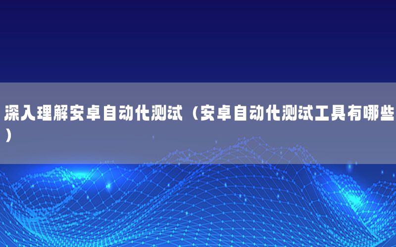 深入理解安卓自動化測試（安卓自動化測試工具有哪些）