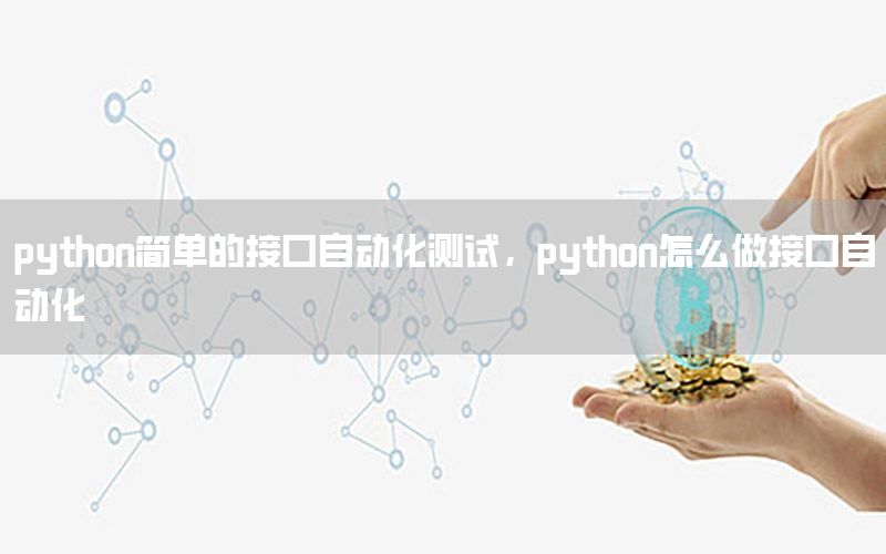 python簡單的接口自動化測試，python怎么做接口自動化