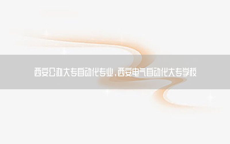 西安公辦大專自動化專業(yè)，西安電氣自動化大專學(xué)校