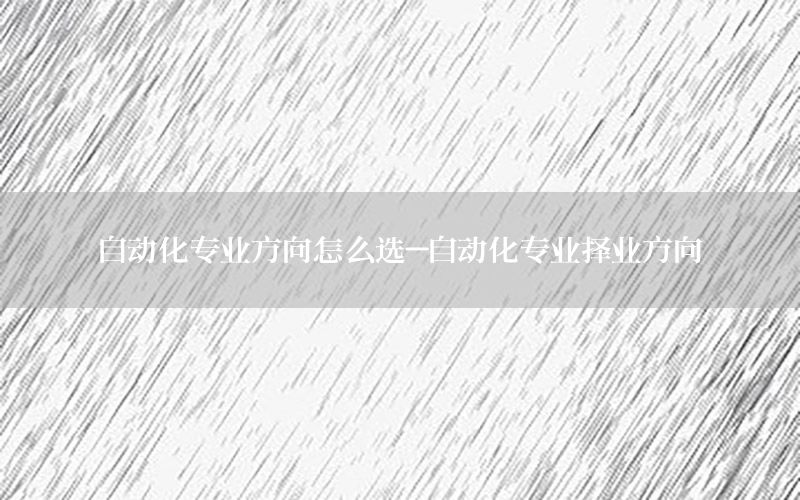 自動(dòng)化專業(yè)方向怎么選-自動(dòng)化專業(yè)擇業(yè)方向