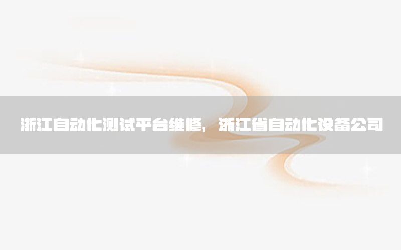 浙江自動化測試平臺維修，浙江省自動化設(shè)備公司