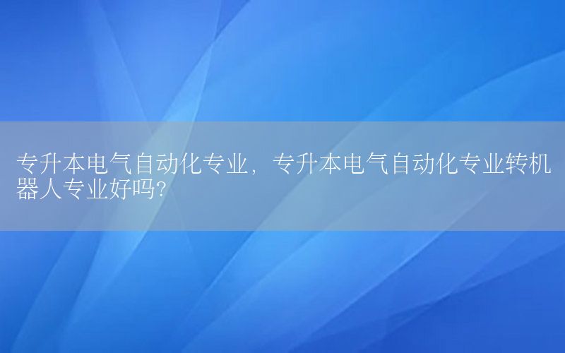 專升本電氣自動化專業(yè)，專升本電氣自動化專業(yè)轉(zhuǎn)機器人專業(yè)好嗎?