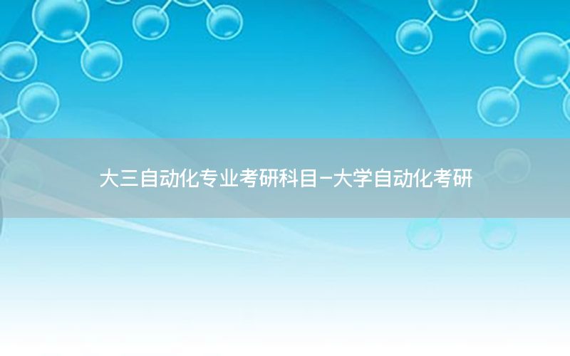 大三自動(dòng)化專業(yè)考研科目-大學(xué)自動(dòng)化考研