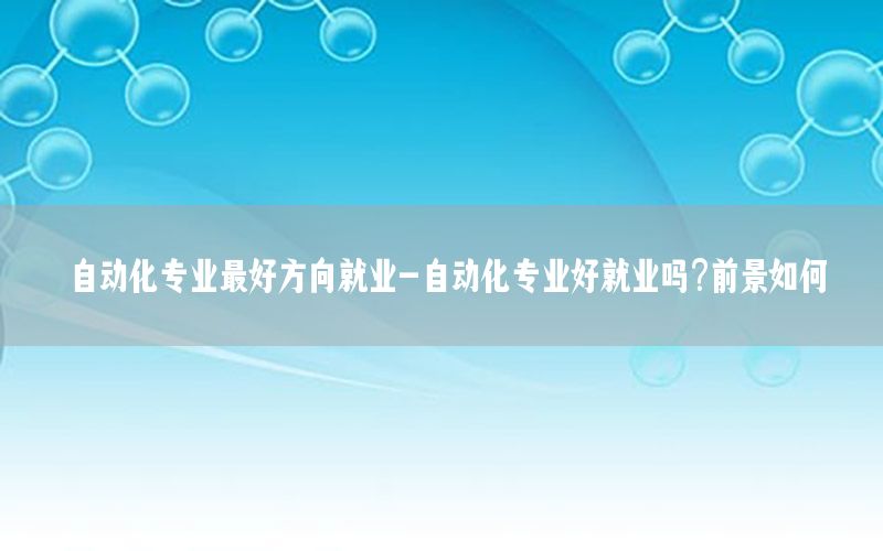 自動化專業(yè)最好方向就業(yè)-自動化專業(yè)好就業(yè)嗎?前景如何