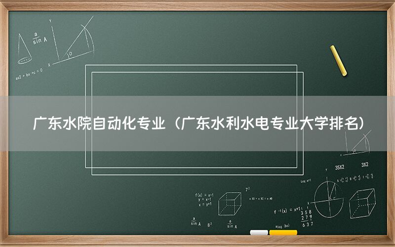 廣東水院自動化專業(yè)（廣東水利水電專業(yè)大學(xué)排名）