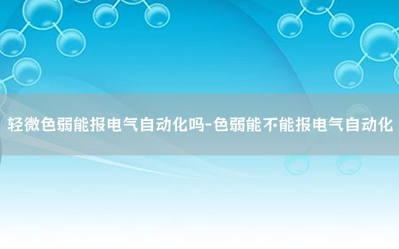 輕微色弱能報電氣自動化嗎-色弱能不能報電氣自動化