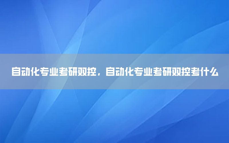 自動化專業(yè)考研雙控，自動化專業(yè)考研雙控考什么