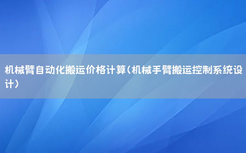 機械臂自動化搬運價格計算（機械手臂搬運控制系統(tǒng)設(shè)計）