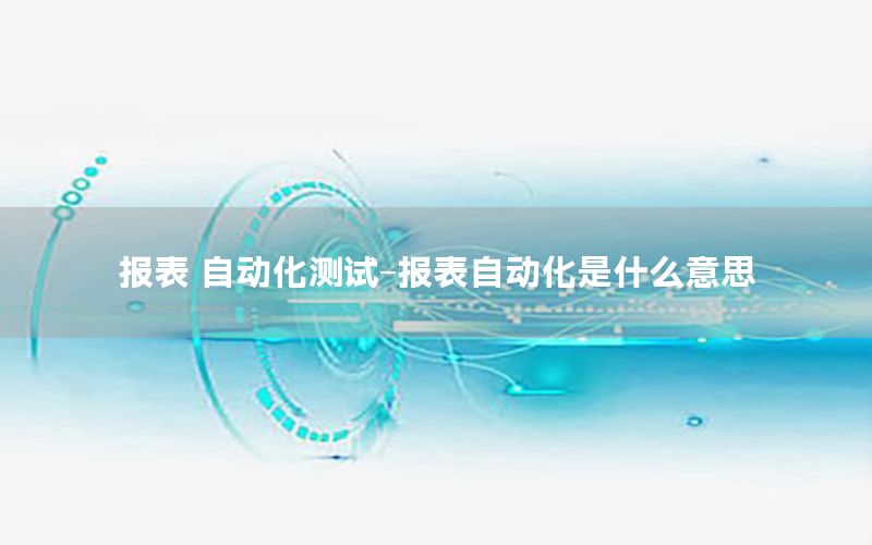 報表 自動化測試-報表自動化是什么意思