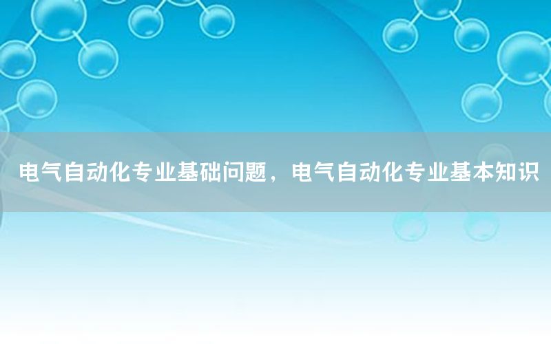 電氣自動化專業(yè)基礎(chǔ)問題，電氣自動化專業(yè)基本知識