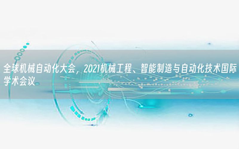 全球機(jī)械自動化大會，2021機(jī)械工程、智能制造與自動化技術(shù)國際學(xué)術(shù)會議