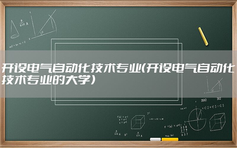 開設(shè)電氣自動化技術(shù)專業(yè)（開設(shè)電氣自動化技術(shù)專業(yè)的大學(xué)）