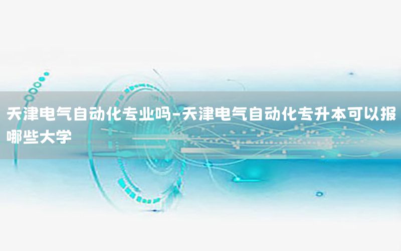 天津電氣自動(dòng)化專業(yè)嗎-天津電氣自動(dòng)化專升本可以報(bào)哪些大學(xué)