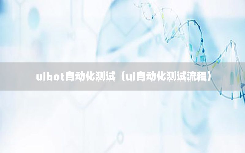 uibot自動化測試（ui自動化測試流程）