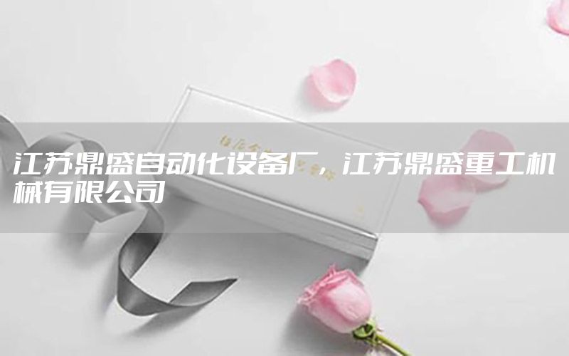 江蘇鼎盛自動(dòng)化設(shè)備廠，江蘇鼎盛重工機(jī)械有限公司