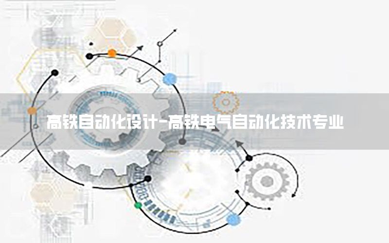 高鐵自動化設(shè)計-高鐵電氣自動化技術(shù)專業(yè)