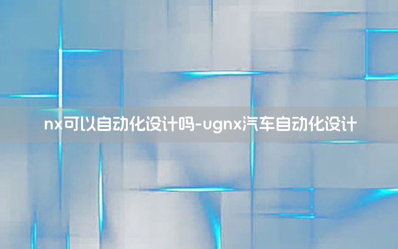 nx可以自動化設(shè)計嗎-ugnx汽車自動化設(shè)計