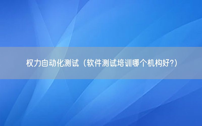 權力自動化測試（軟件測試培訓哪個機構好?）