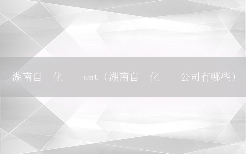 湖南自動化設(shè)備smt（湖南自動化設(shè)備公司有哪些）