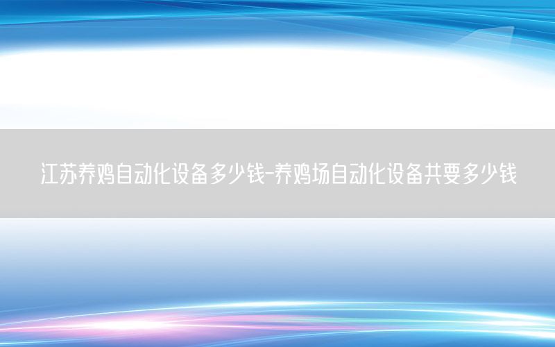 江蘇養(yǎng)雞自動化設(shè)備多少錢-養(yǎng)雞場自動化設(shè)備共要多少錢