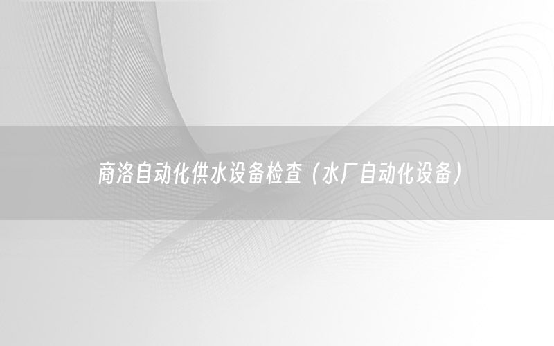 商洛自動化供水設(shè)備檢查（水廠自動化設(shè)備）