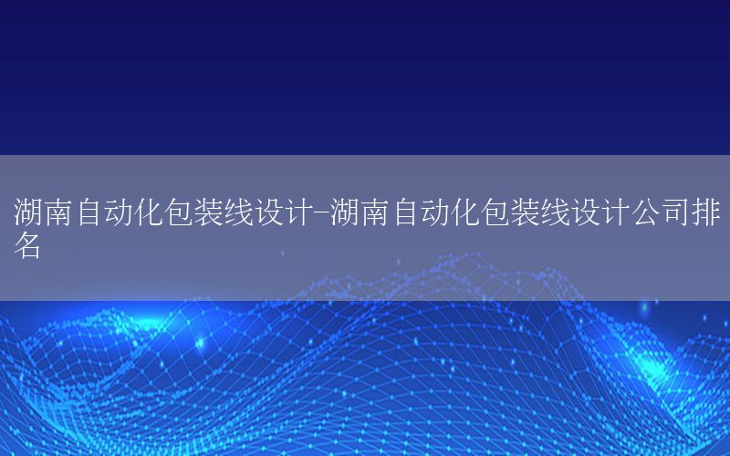 湖南自動化包裝線設(shè)計-湖南自動化包裝線設(shè)計公司排名