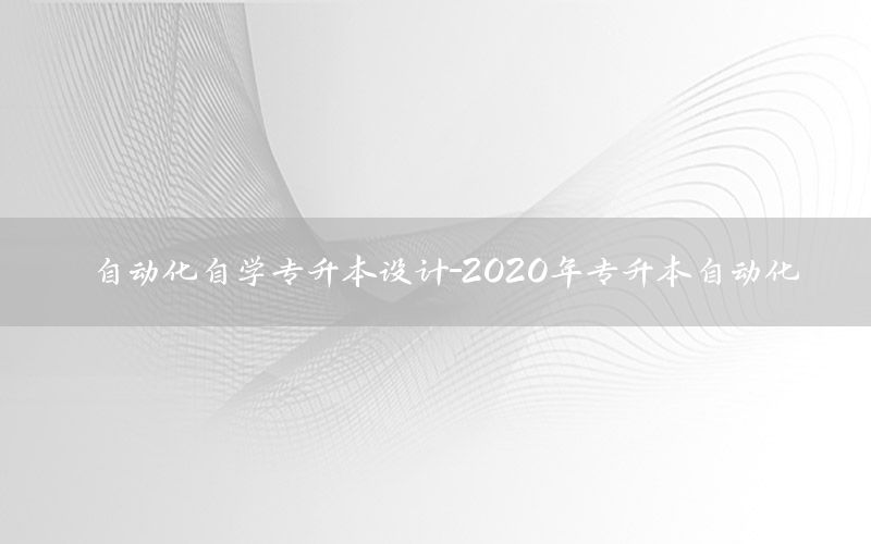 自動化自學(xué)專升本設(shè)計-2020年專升本自動化