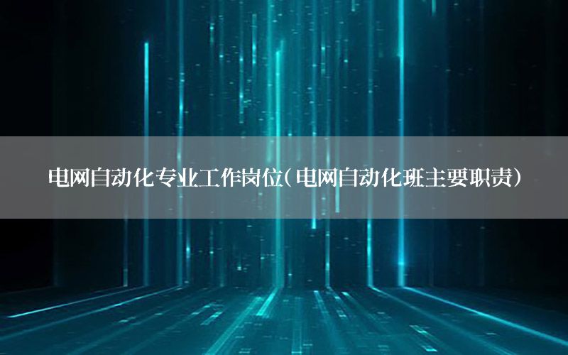 電網(wǎng)自動化專業(yè)工作崗位（電網(wǎng)自動化班主要職責(zé)）