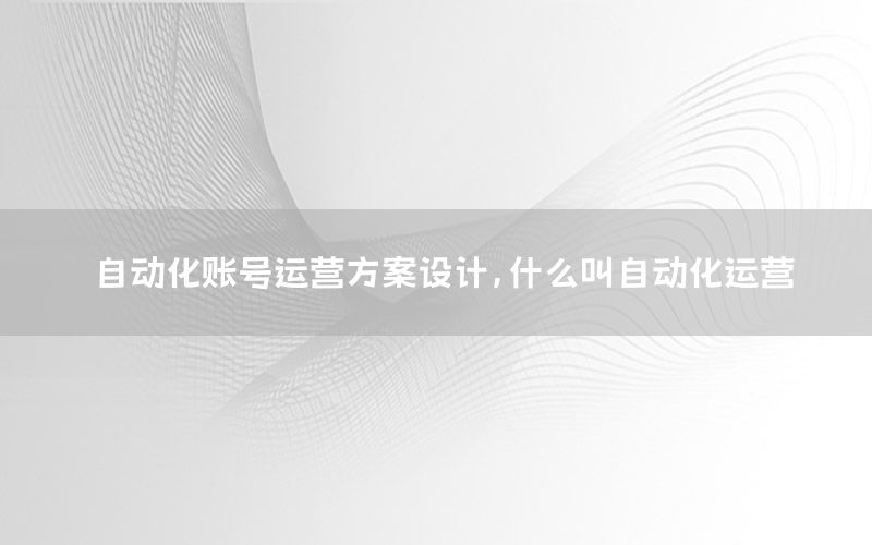 自動(dòng)化賬號(hào)運(yùn)營(yíng)方案設(shè)計(jì)，什么叫自動(dòng)化運(yùn)營(yíng)