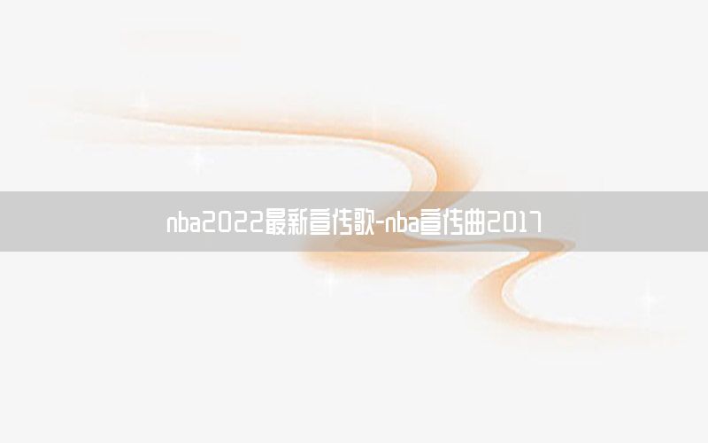 nba2022最新宣傳歌-nba宣傳曲2017