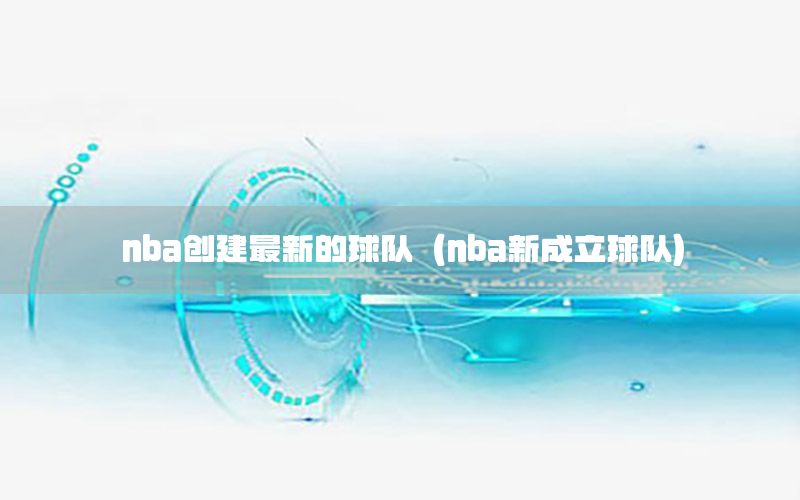 nba創(chuàng)建最新的球隊（nba新成立球隊）