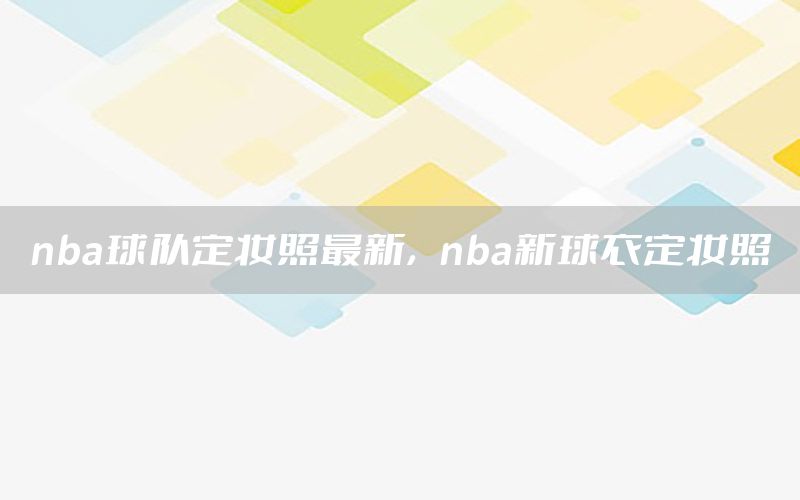 nba球隊定妝照最新，nba新球衣定妝照