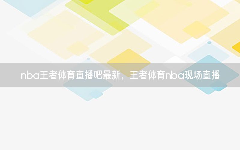 nba王者體育直播吧最新，王者體育nba現(xiàn)場直播