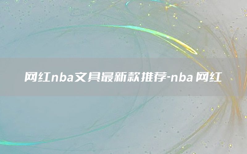 網(wǎng)紅nba文具最新款推薦-nba 網(wǎng)紅