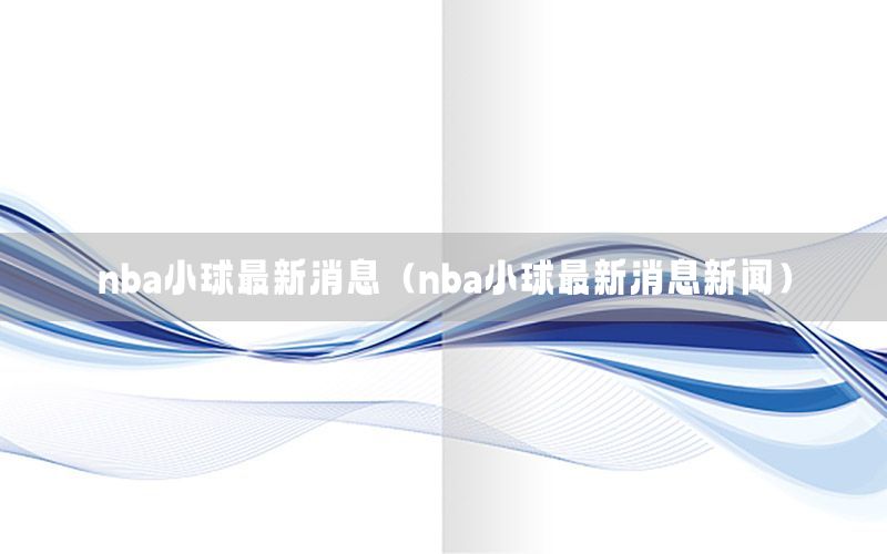 nba小球最新消息（nba小球最新消息新聞）