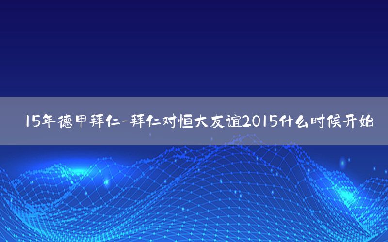 15年德甲拜仁-拜仁對恒大友誼2015什么時(shí)候開始