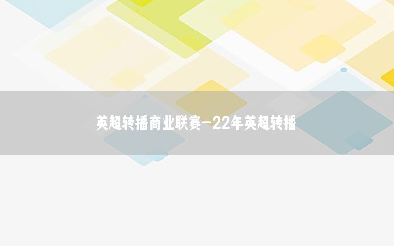 英超轉播商業(yè)聯賽-22年英超轉播