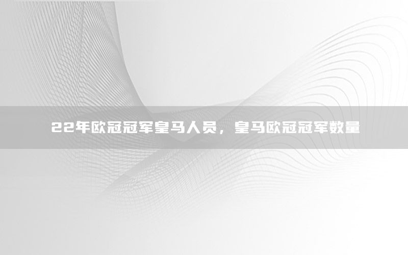 22年歐冠冠軍皇馬人員，皇馬歐冠冠軍數(shù)量