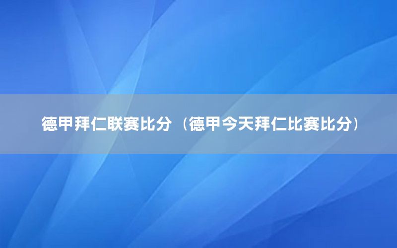 德甲拜仁聯(lián)賽比分（德甲今天拜仁比賽比分）