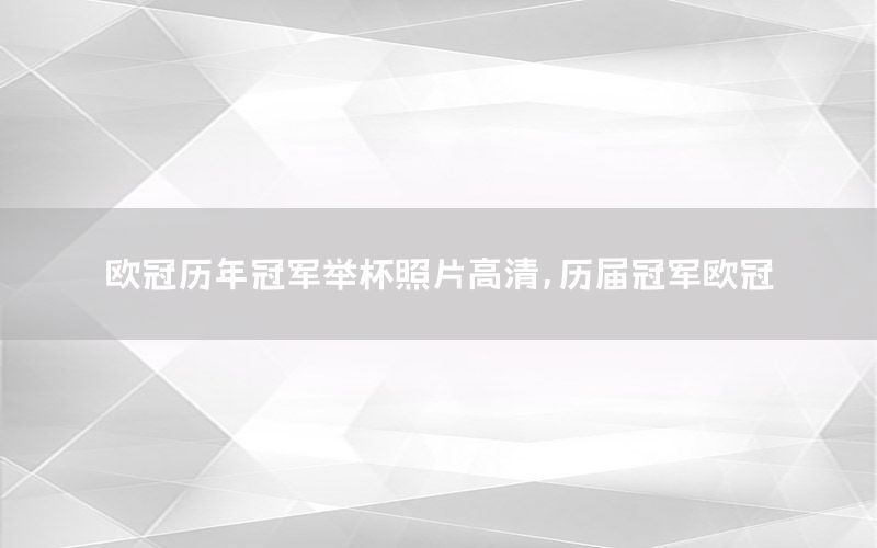 歐冠歷年冠軍舉杯照片高清，歷屆冠軍歐冠