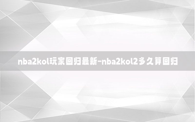 nba2kol玩家回歸最新-nba2kol2多久算回歸