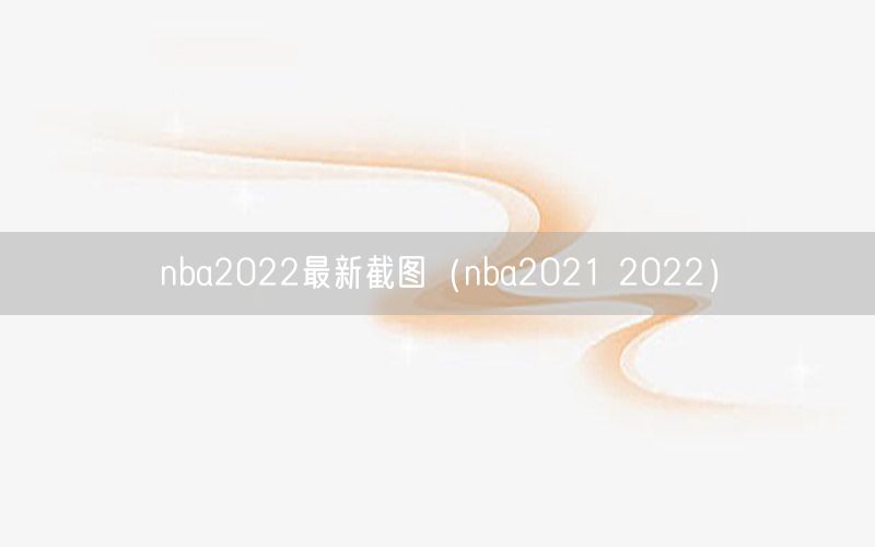 nba2022最新截圖（nba2021 2022）