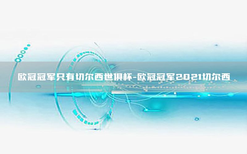 歐冠冠軍只有切爾西世俱杯-歐冠冠軍2021切爾西