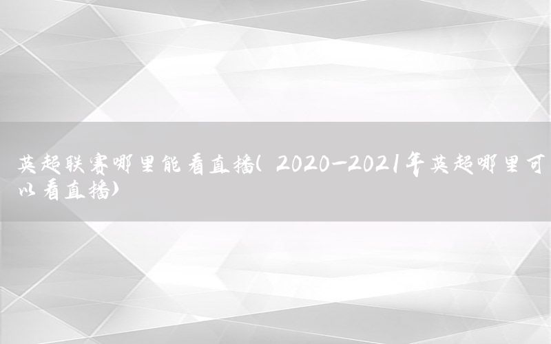 英超聯(lián)賽哪里能看直播（2020—2021年英超哪里可以看直播）