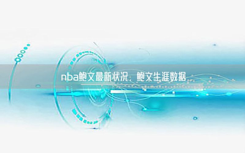 nba鮑文最新狀況，鮑文生涯數(shù)據(jù)