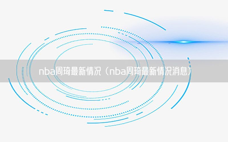 nba周琦最新情況（nba周琦最新情況消息）