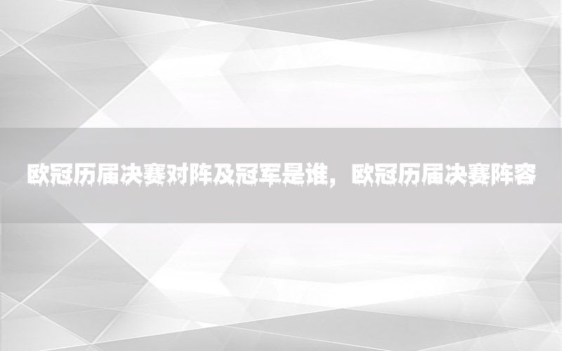 歐冠歷屆決賽對(duì)陣及冠軍是誰(shuí)，歐冠歷屆決賽陣容