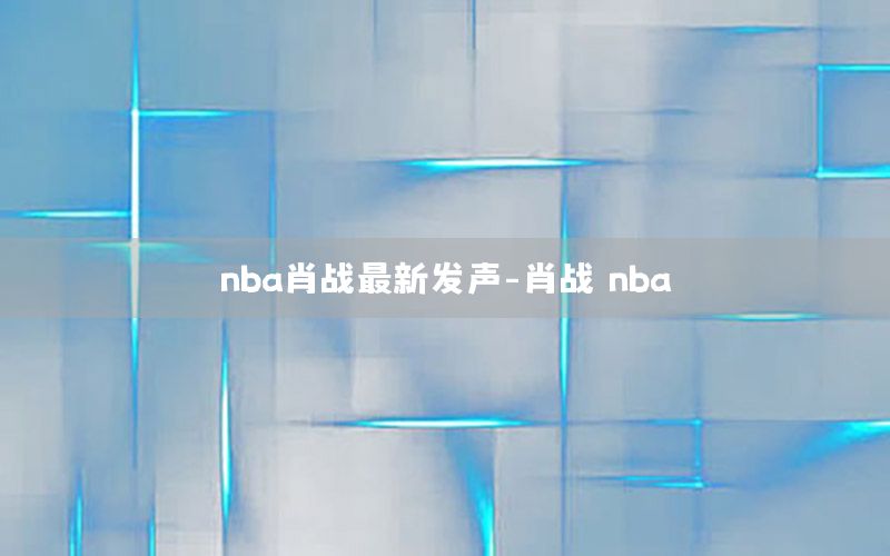 nba肖戰(zhàn)最新發(fā)聲-肖戰(zhàn) nba