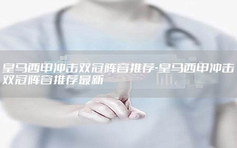 皇馬西甲沖擊雙冠陣容推薦-皇馬西甲沖擊雙冠陣容推薦最新